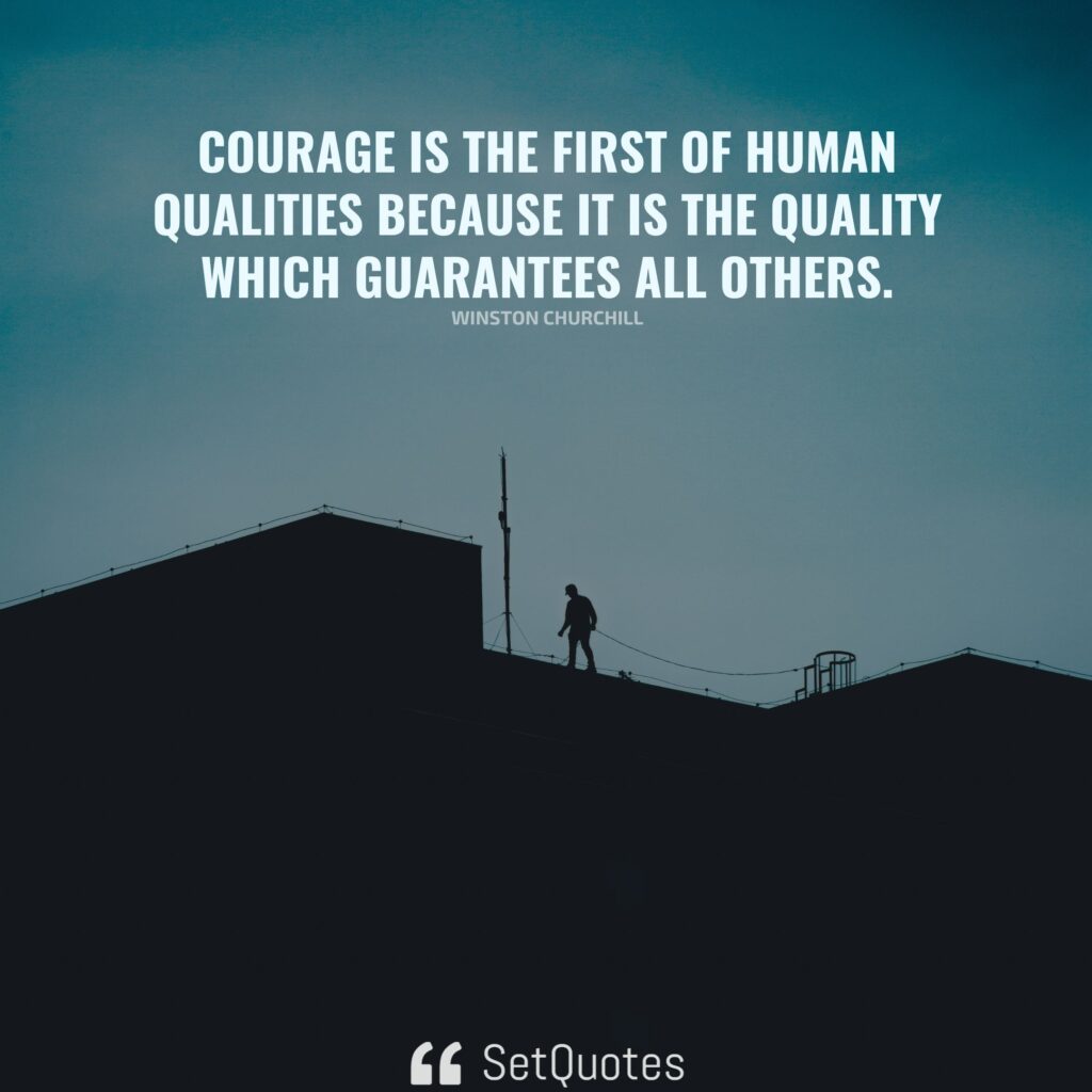Courage is the first of human qualities because it is the quality which guarantees all others. – Winston Churchill
