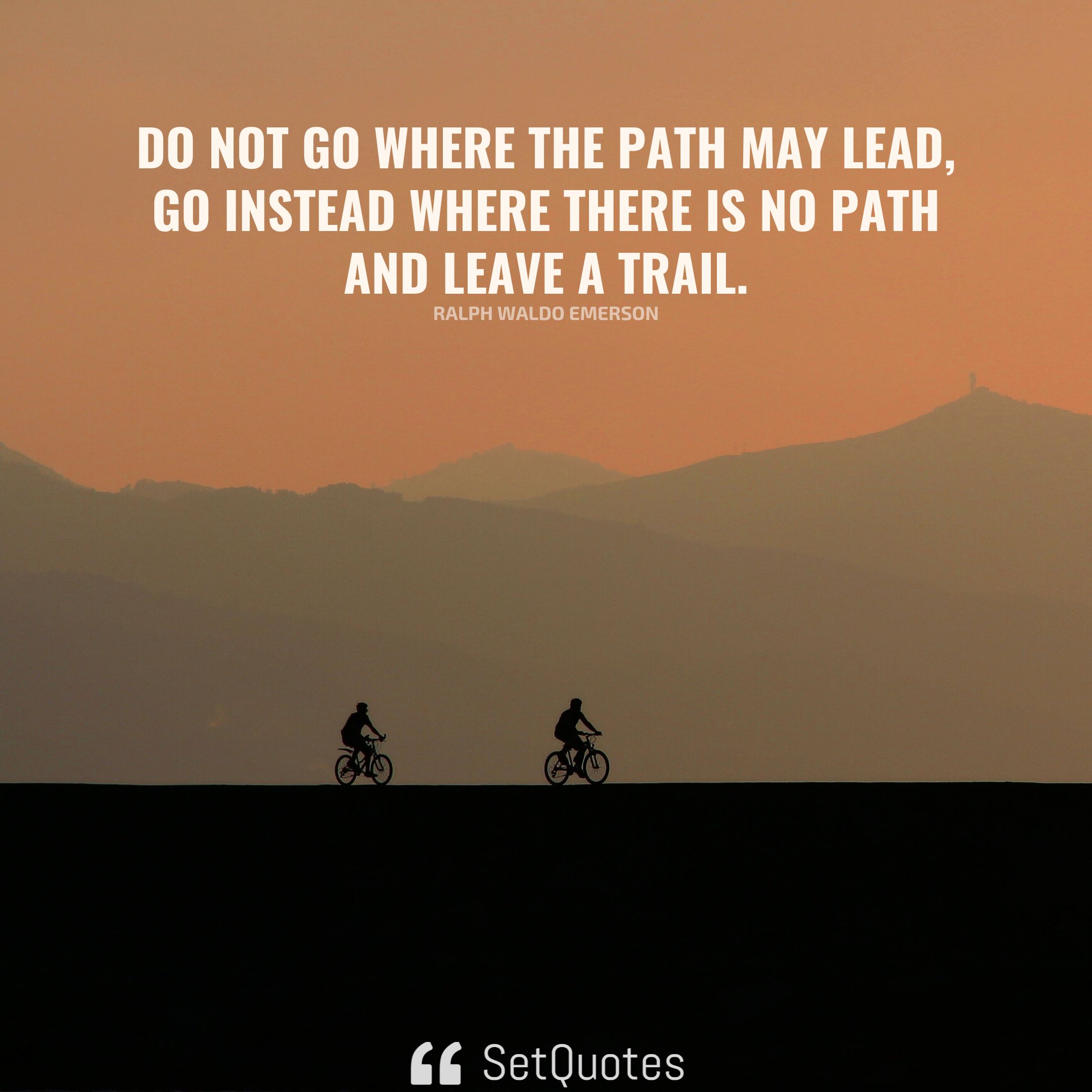 Do not go where the path may lead, go instead where there is no path and leave a trail. – Ralph Waldo Emerson