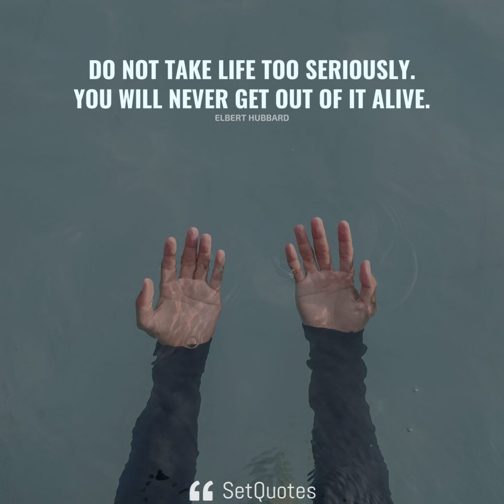 Do not take life too seriously. You will never get out of it alive. – Elbert Hubbard