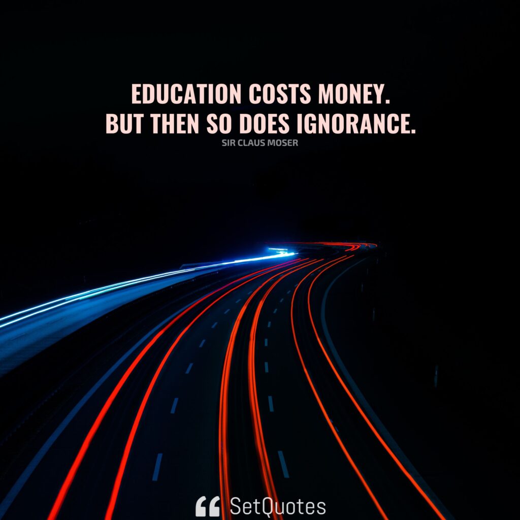Education costs money. But then so does ignorance. – Sir Claus Moser