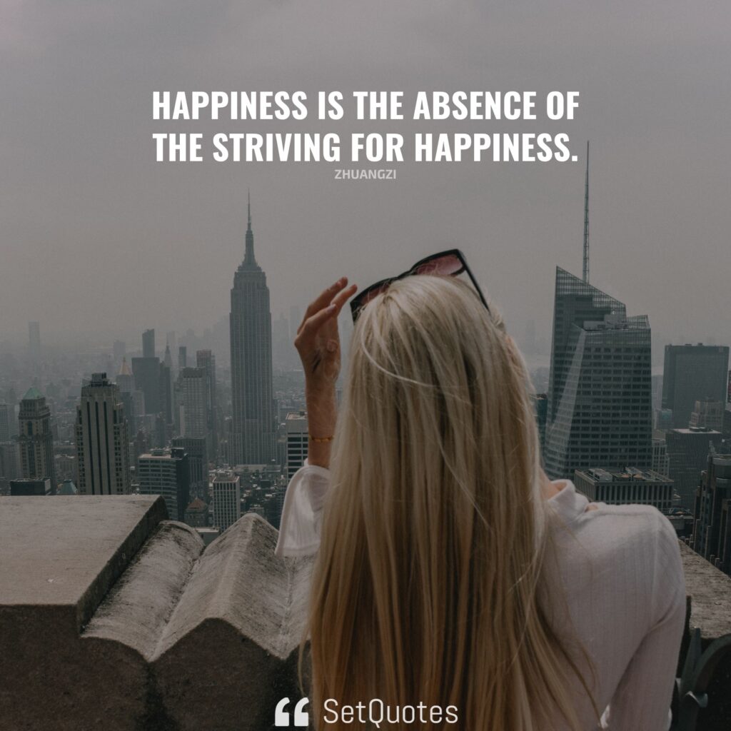 Happiness is the absence of the striving for happiness. – Zhuangzi