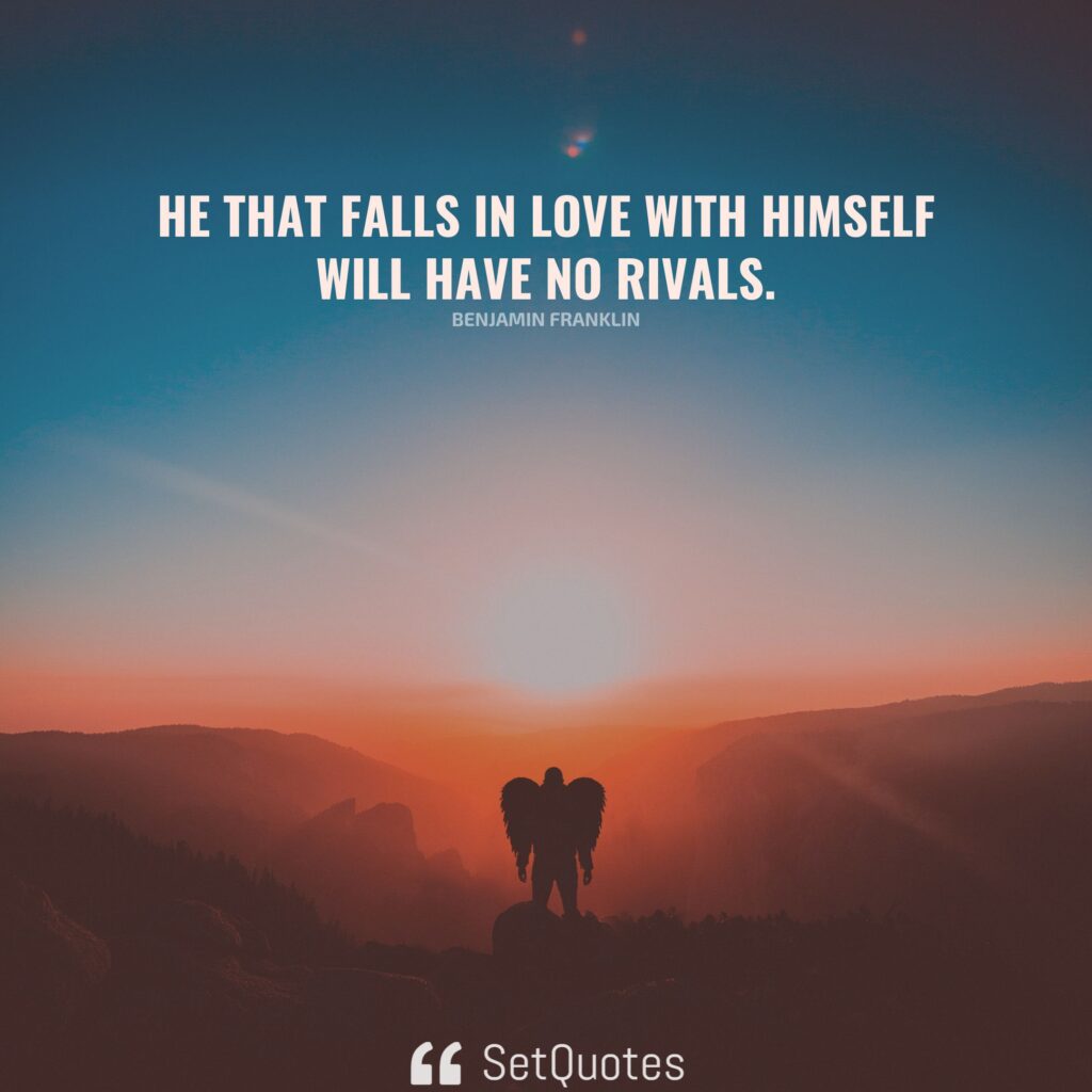 He that falls in love with himself will have no rivals. – Benjamin Franklin