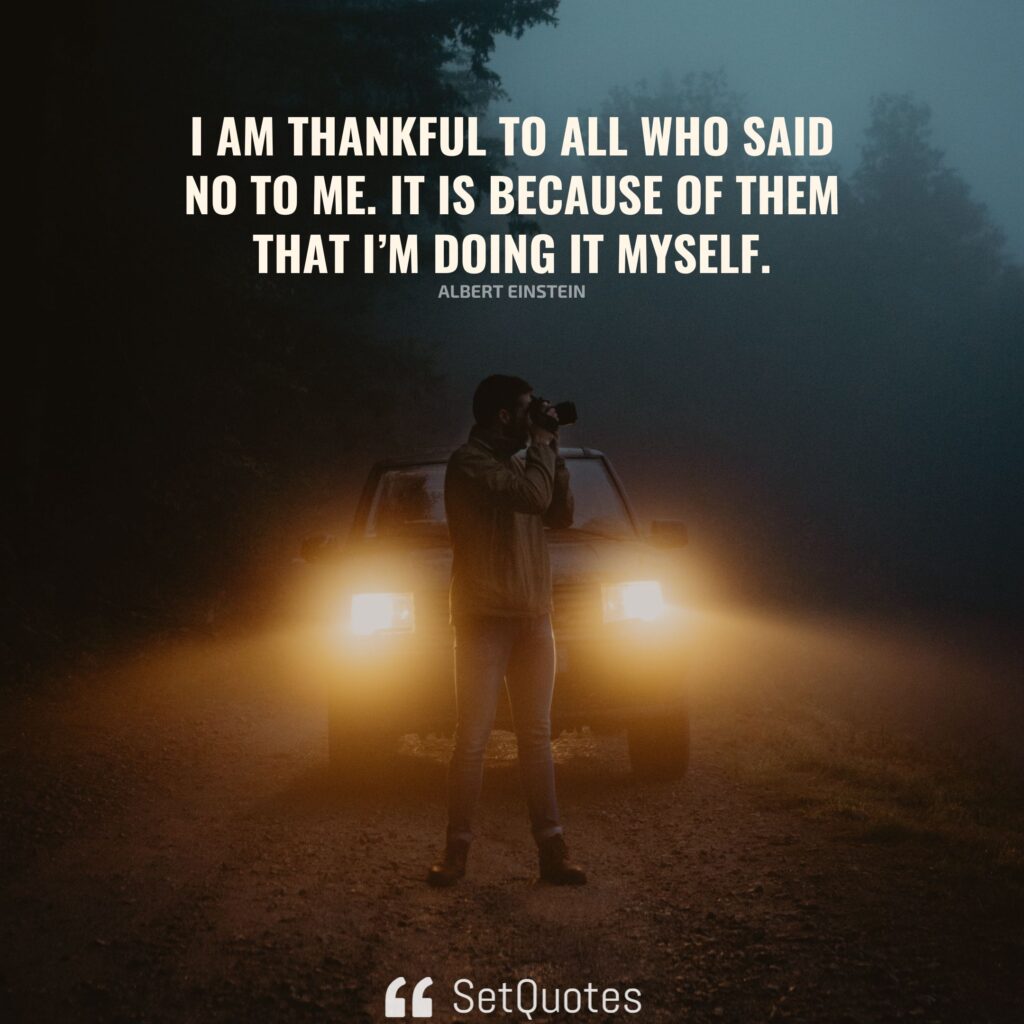 I am thankful to all who said no to me. It is because of them that I’m doing it myself. – Albert Einstein