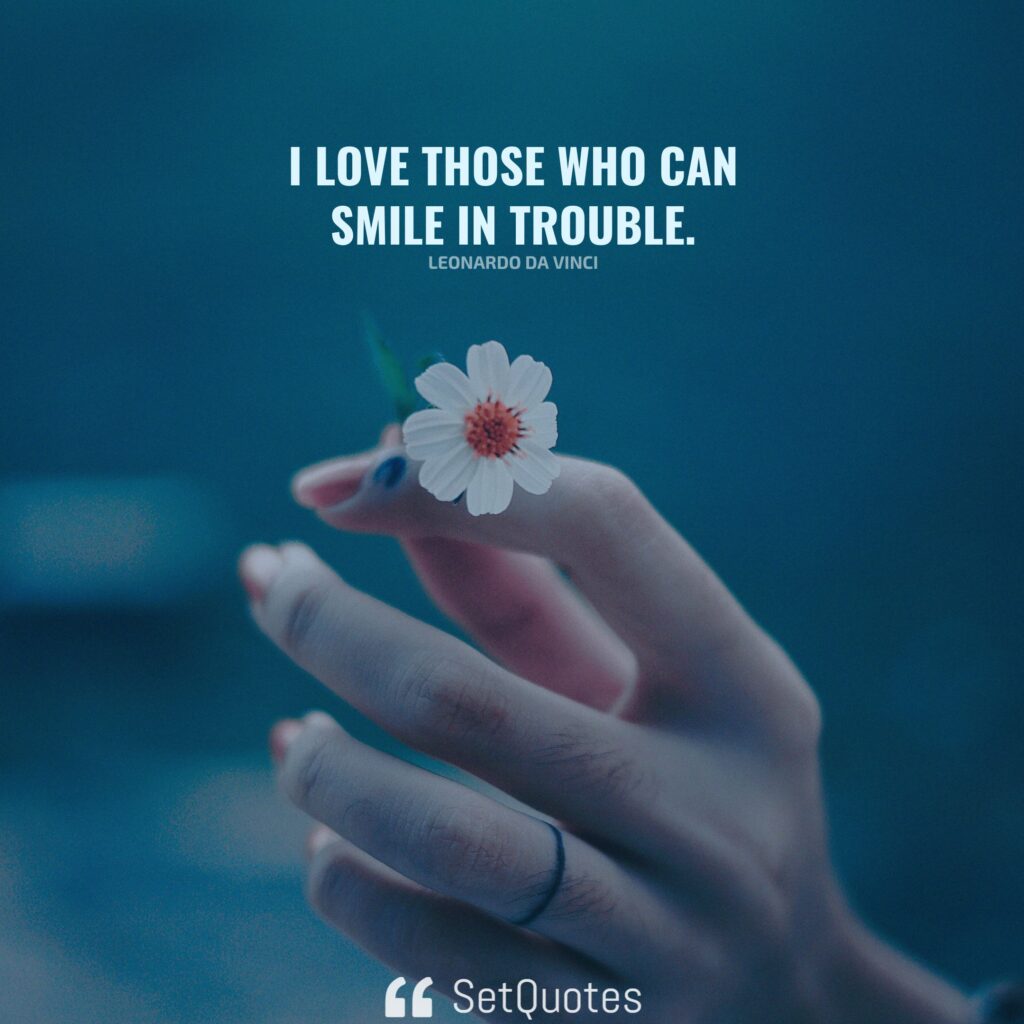 I love those who can smile in trouble. – Leonardo da Vinci