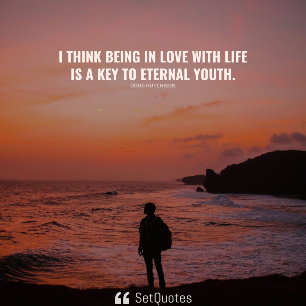 I think being in love with life is a key to eternal youth. – Doug Hutchison