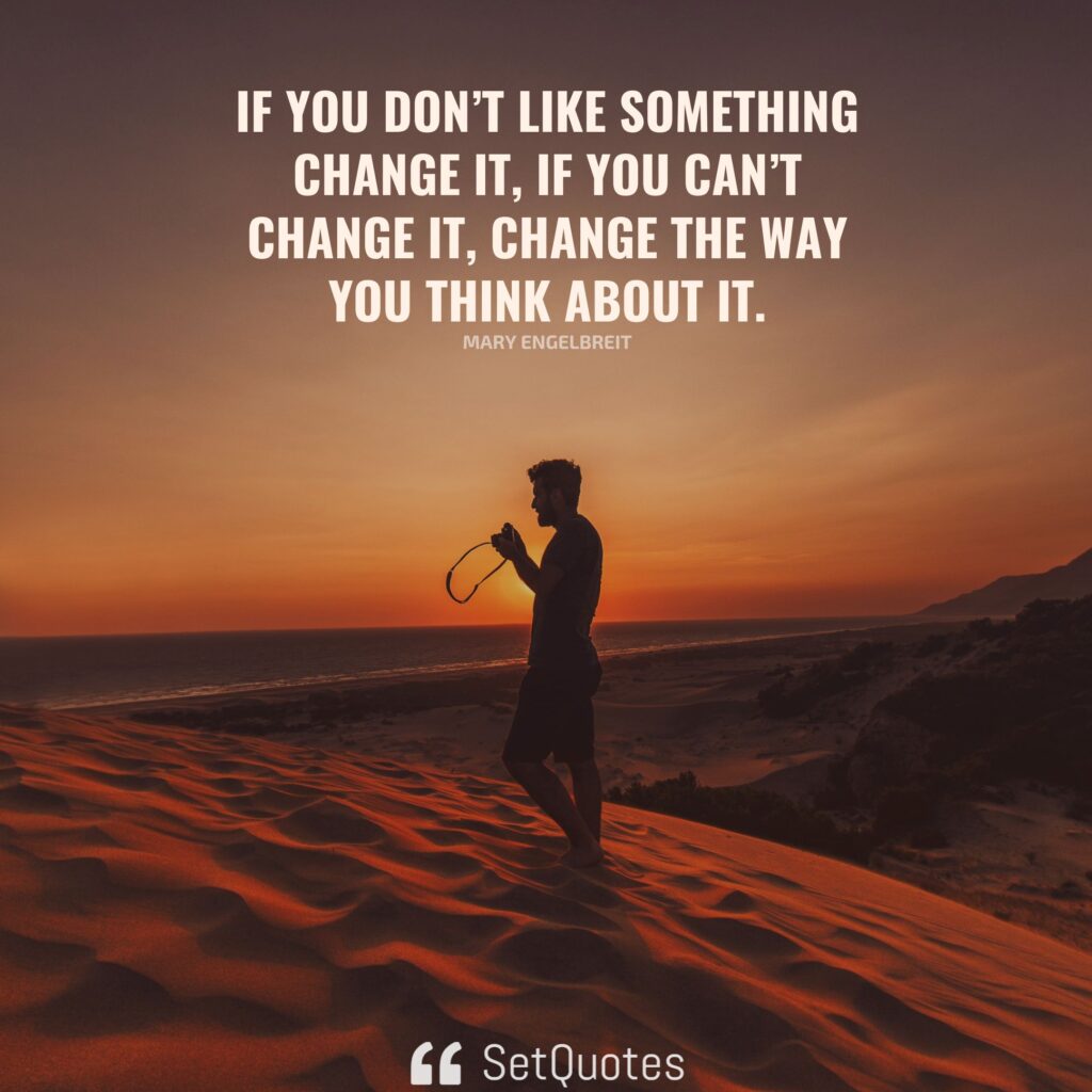 If you don’t like something change it; if you can’t change it, change the way you think about it. – Mary Engelbreit