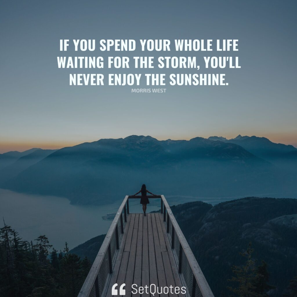 If you spend your whole life waiting for the storm, you’ll never enjoy the sunshine. – Morris West