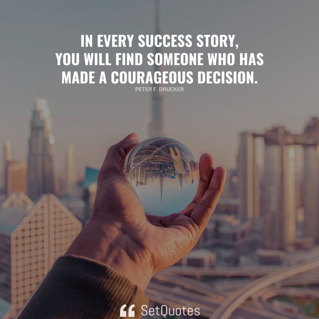In every success story, you will find someone who has made a courageous decision. – Peter F. Drucker