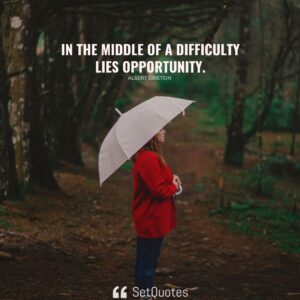 In the middle of a difficulty lies opportunity. – Albert Einstein