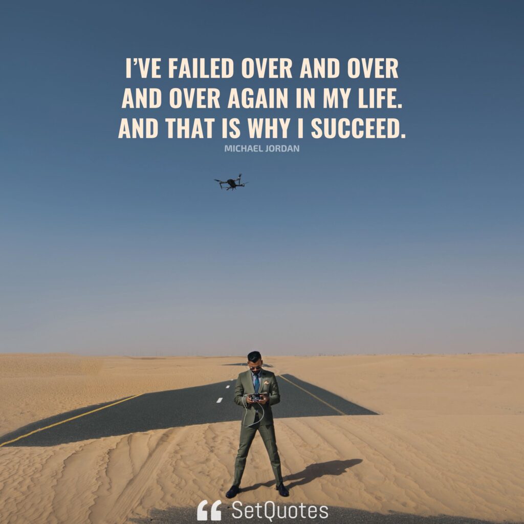 I’ve failed over and over and over again in my life. And that is why I succeed. – Michael Jordan