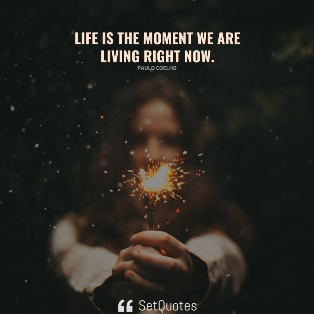 Life is the moment we are living right now. – Paulo Coelho