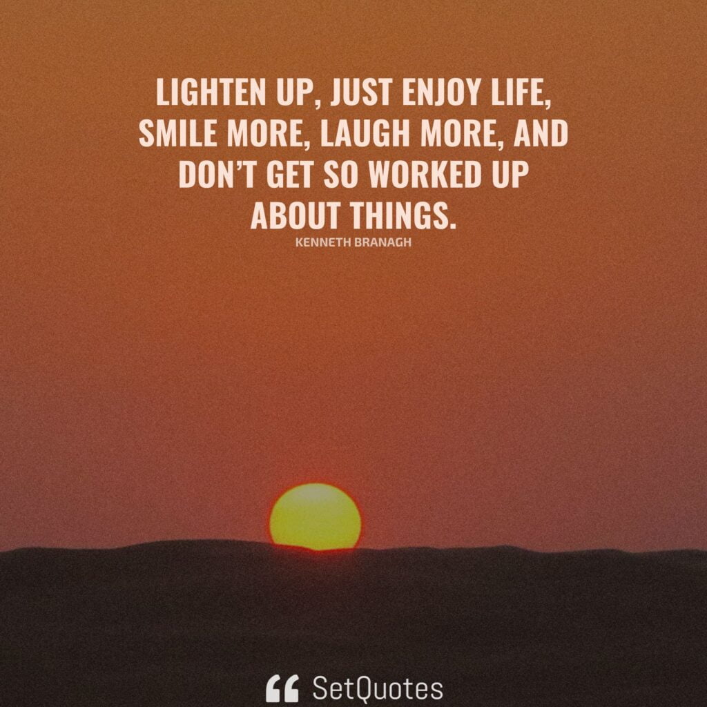 Lighten up, just enjoy life, smile more, laugh more, and don’t get so worked up about things. – Kenneth Branagh