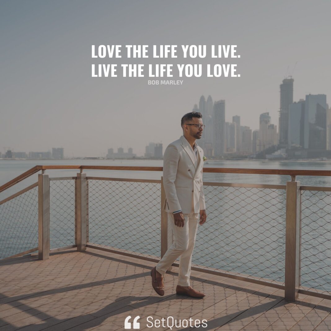 Love the life you live. Live the life you love. – Bob Marley