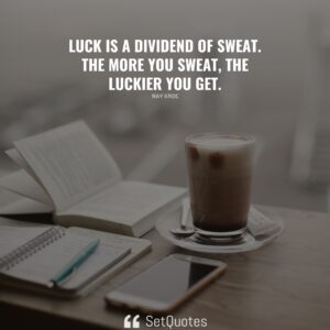 Luck is a dividend of sweat. The more you sweat, the luckier you get. – Ray Kroc