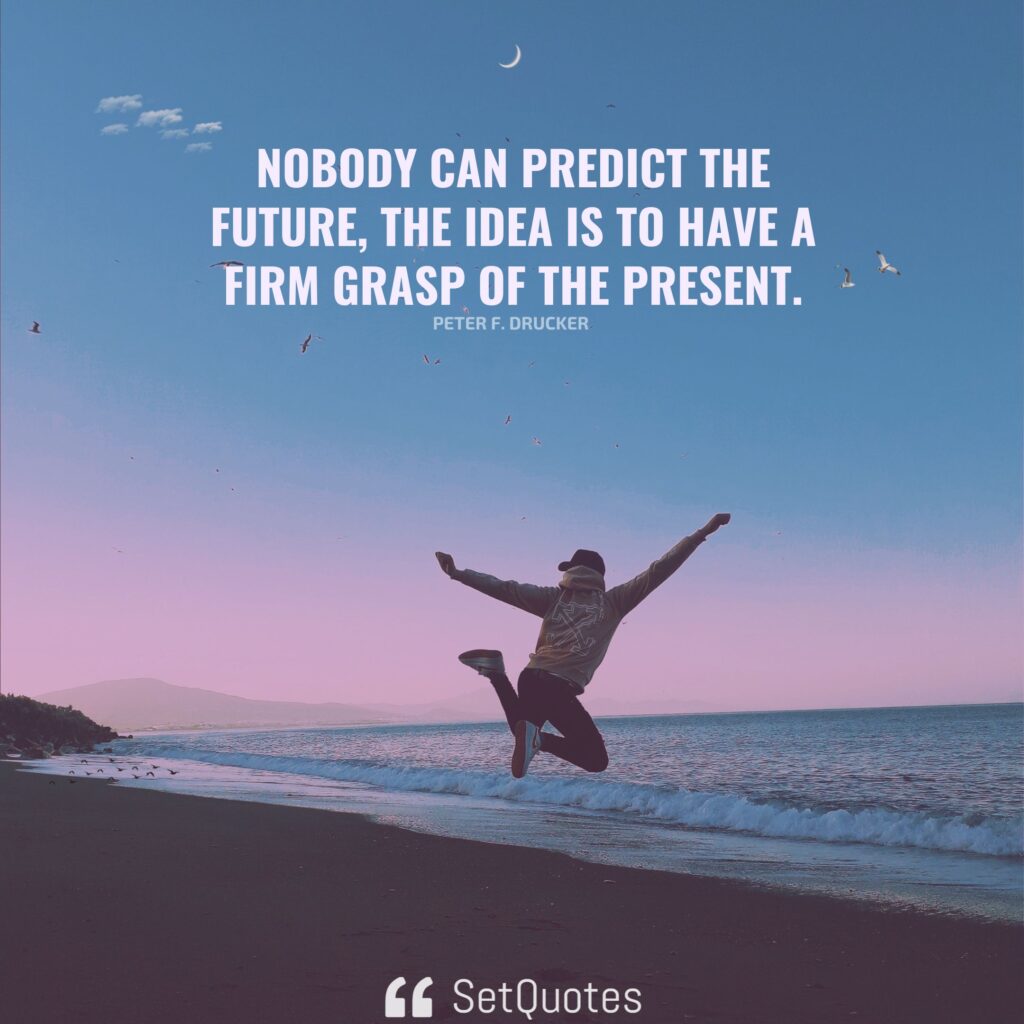 Nobody can predict the future; the idea is to have a firm grasp of the present. – Peter F. Drucker