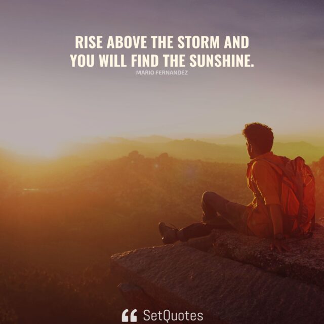 Rise above the storm and you will find the sunshine. – Mario Fernandez