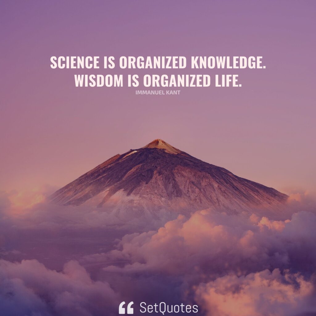 Science is organized knowledge. Wisdom is organized life. – Immanuel Kant