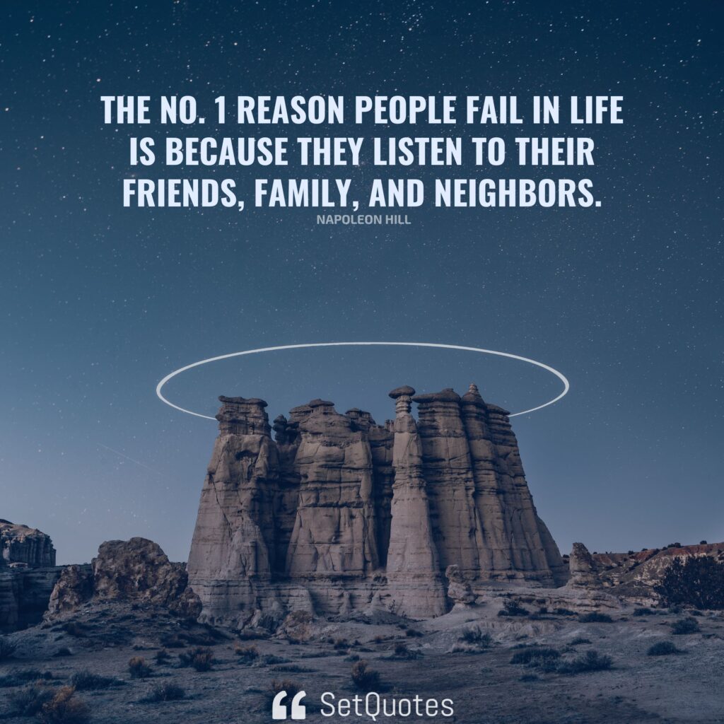 The No. 1 reason people fail in life is because they listen to their friends, family, and neighbors. – Napoleon Hill