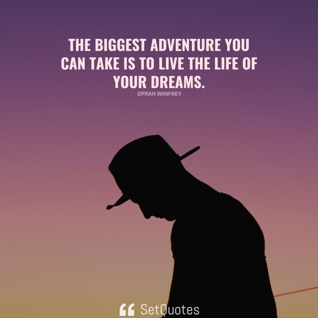 The biggest adventure you can take is to live the life of your dreams. – Oprah Winfrey
