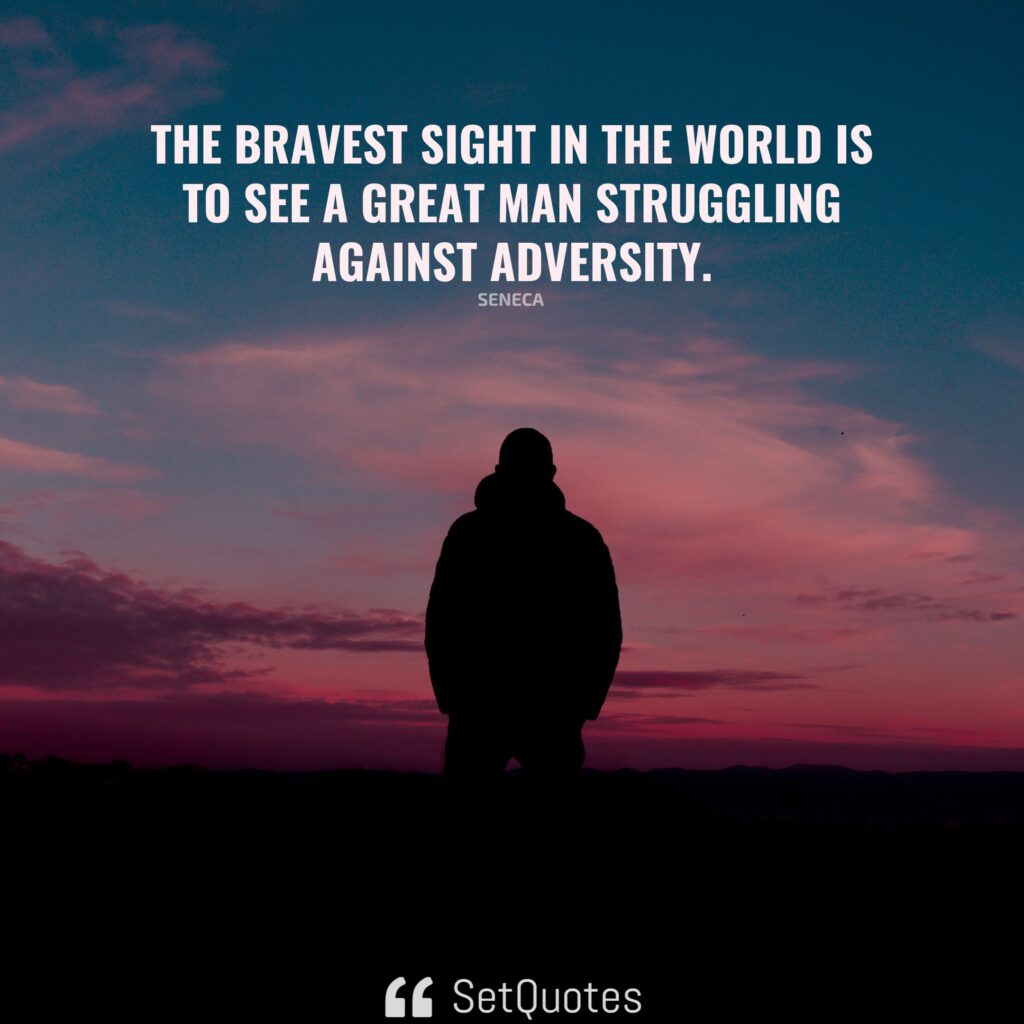 The bravest sight in the world is to see a great man struggling against adversity. – Seneca