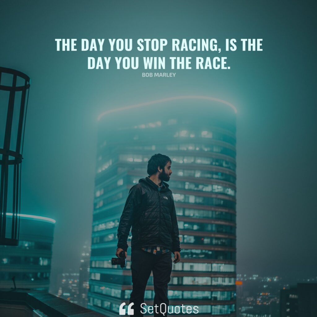 The day you stop racing, is the day you win the race. – Bob Marley