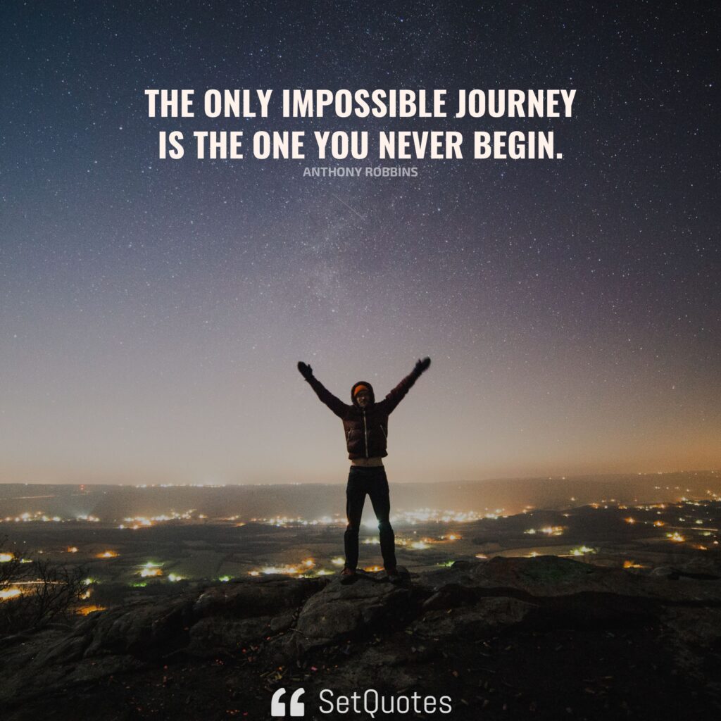 The only impossible journey is the one you never begin. – Anthony Robbins