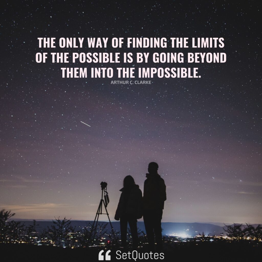 The only way of finding the limits of the possible is by going beyond them into the impossible. – Arthur C. Clarke