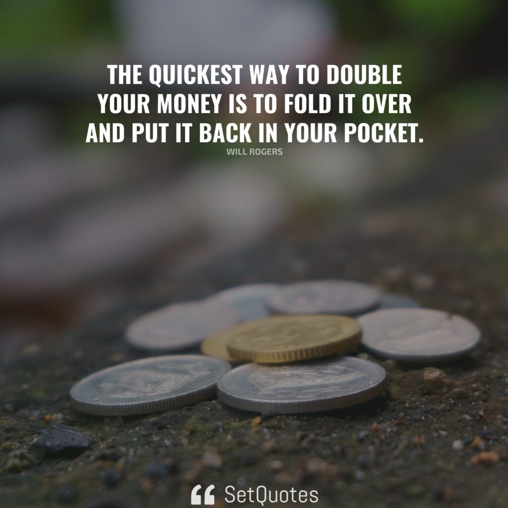 The quickest way to double your money is to fold it over and put it back in your pocket. – Will Rogers
