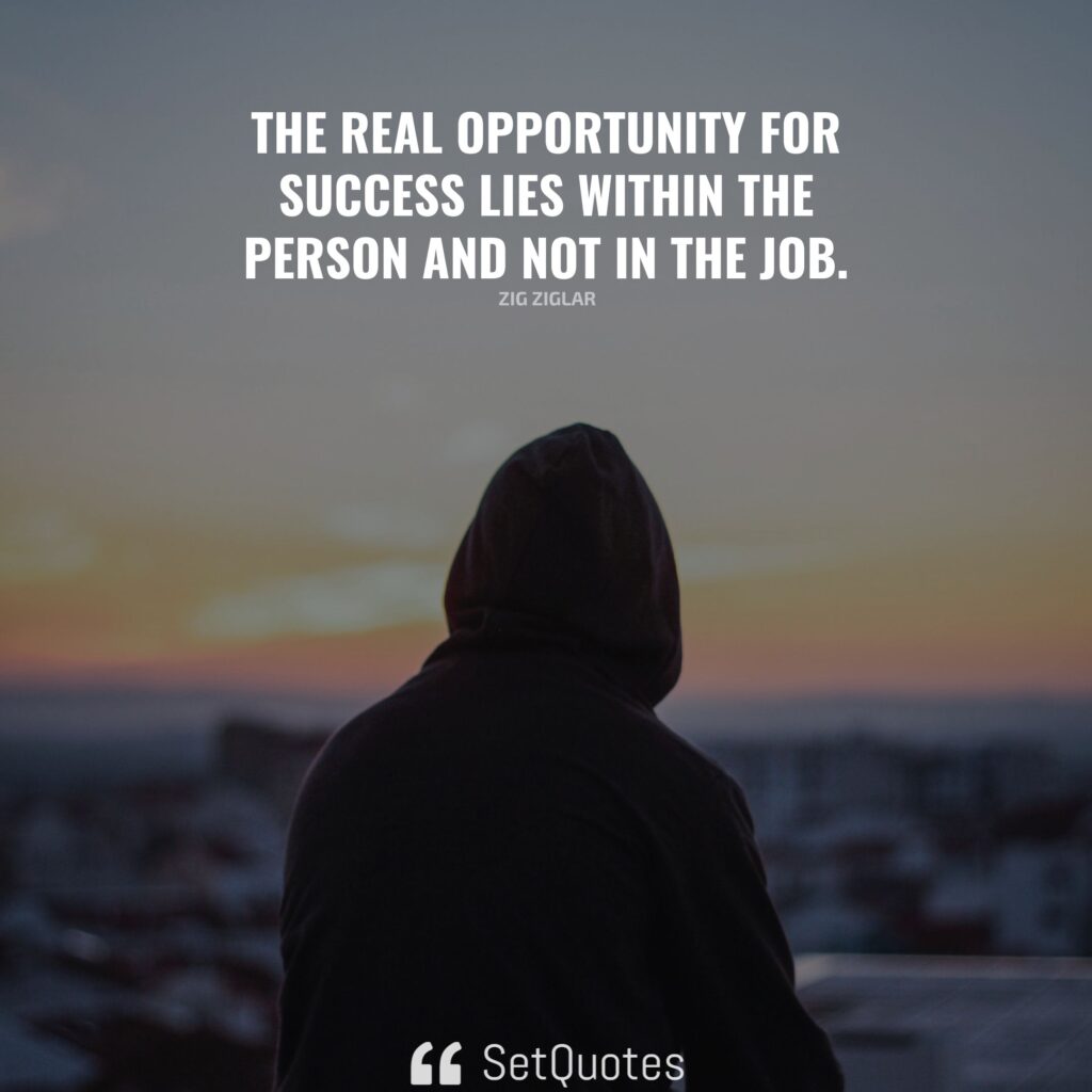 The real opportunity for success lies within the person and not in the job. – Zig Ziglar