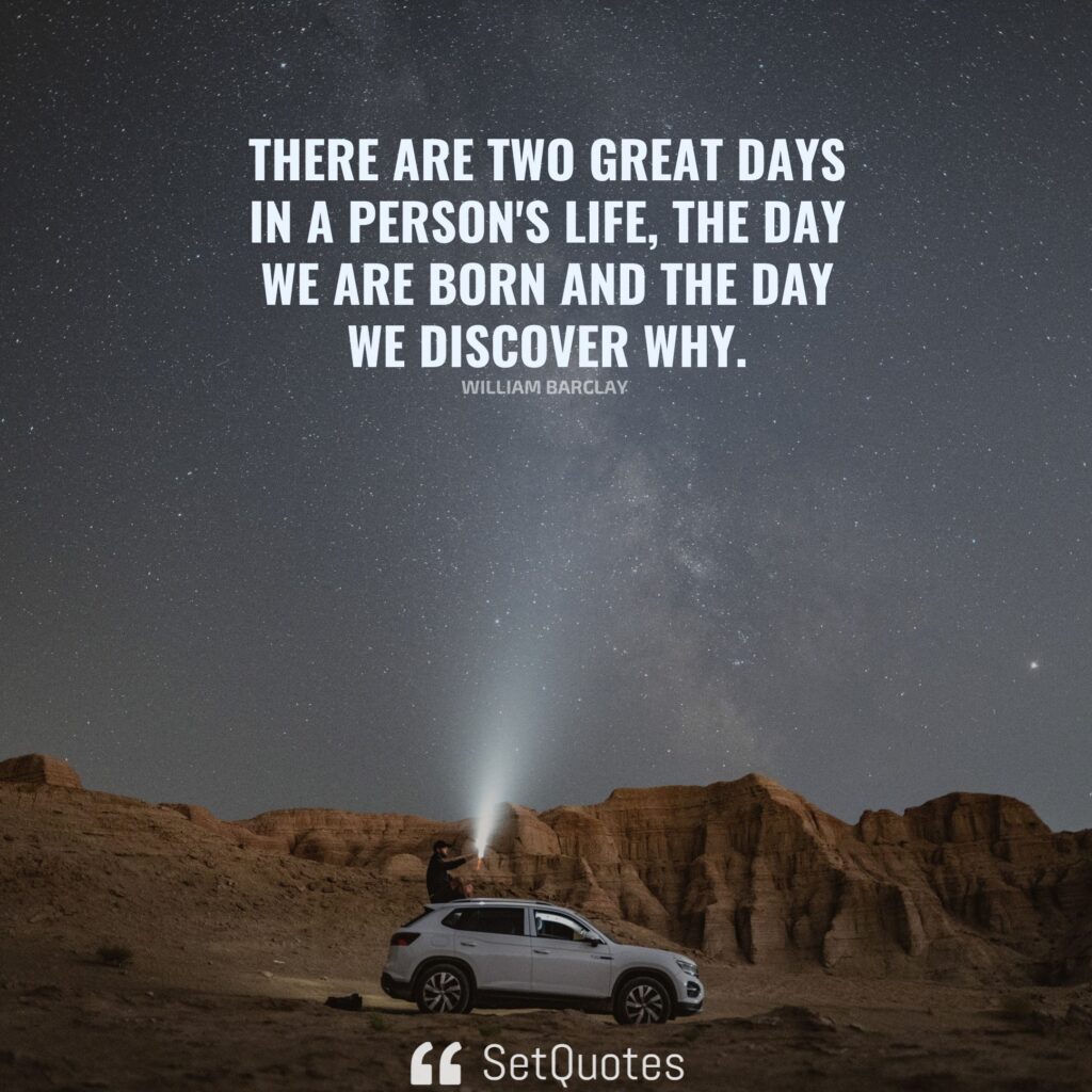 There are two great days in a person’s life – the day we are born and the day we discover why. – William Barclay