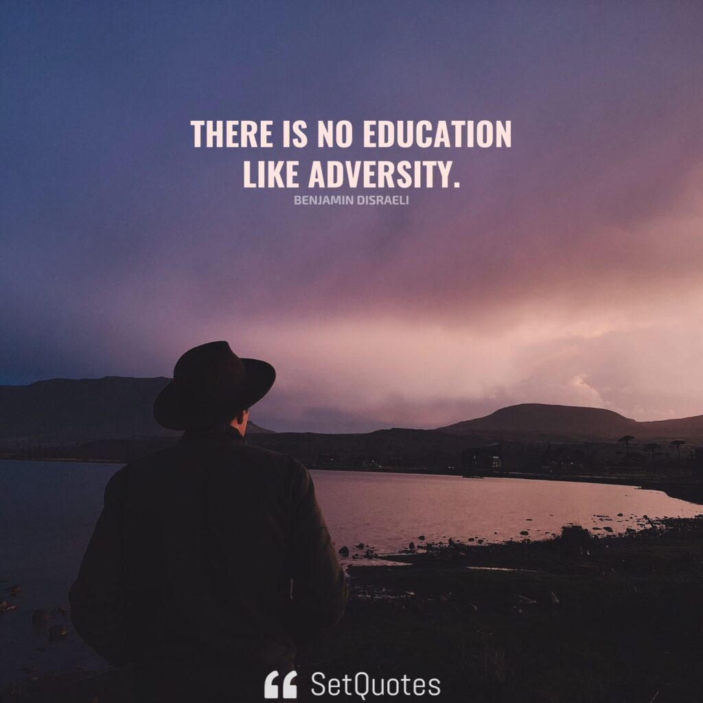 There is no education like adversity. – Benjamin Disraeli