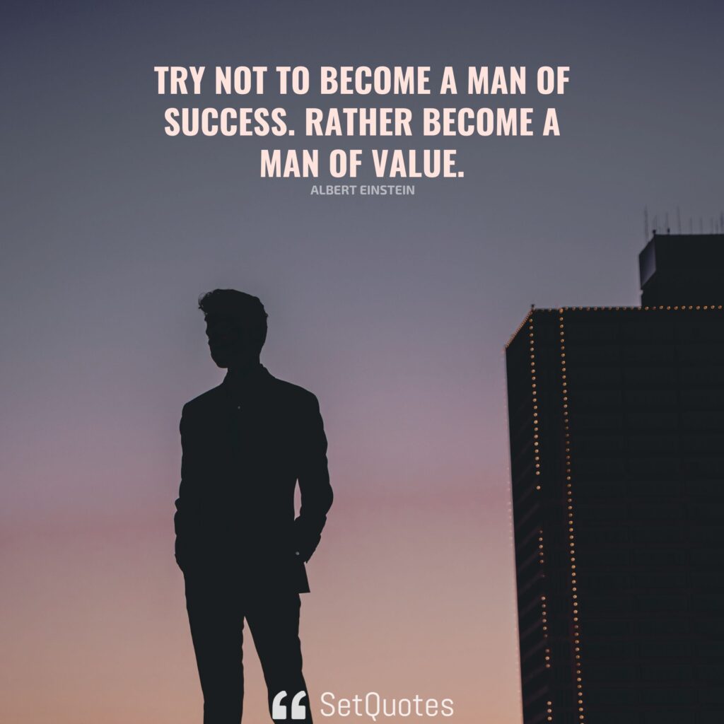 Try not to become a man of success. Rather become a man of value. – Albert Einstein