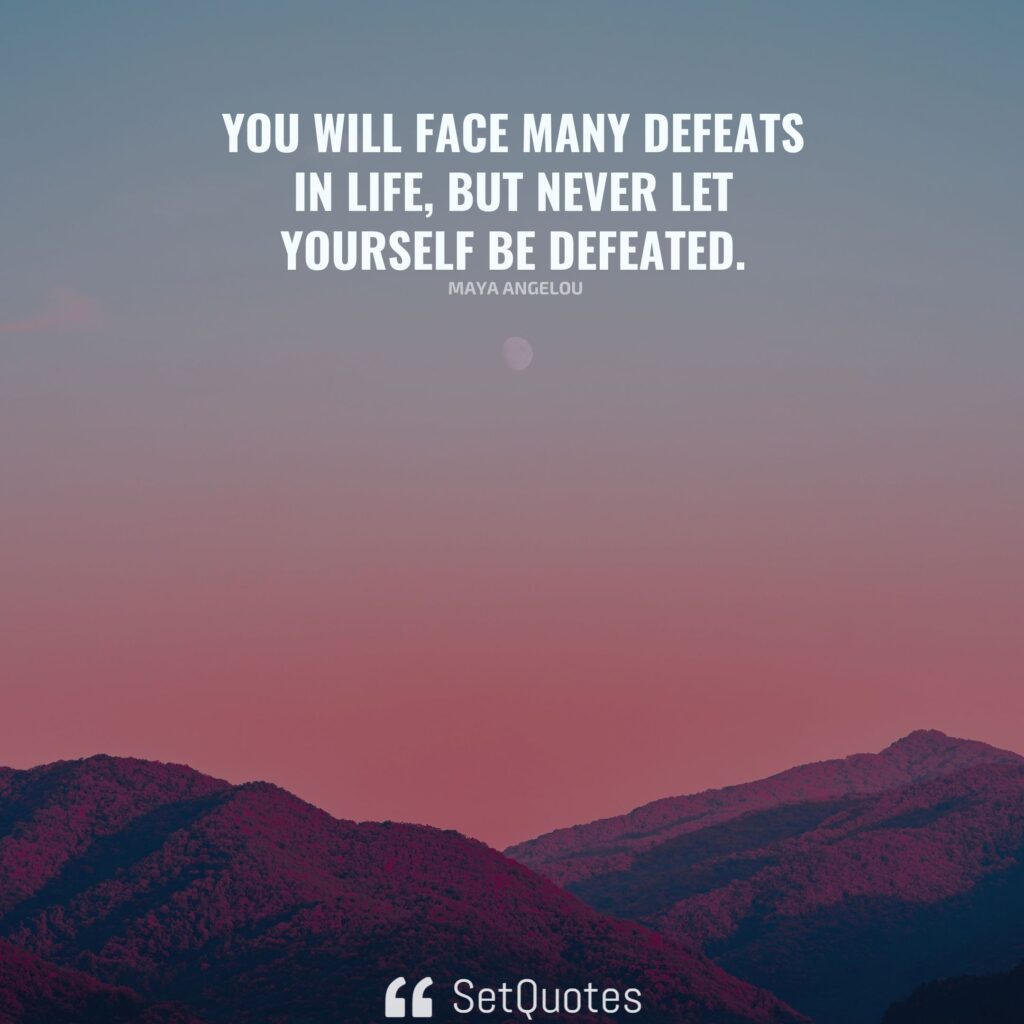 You will face many defeats in life, but never let yourself be defeated. – Maya Angelou