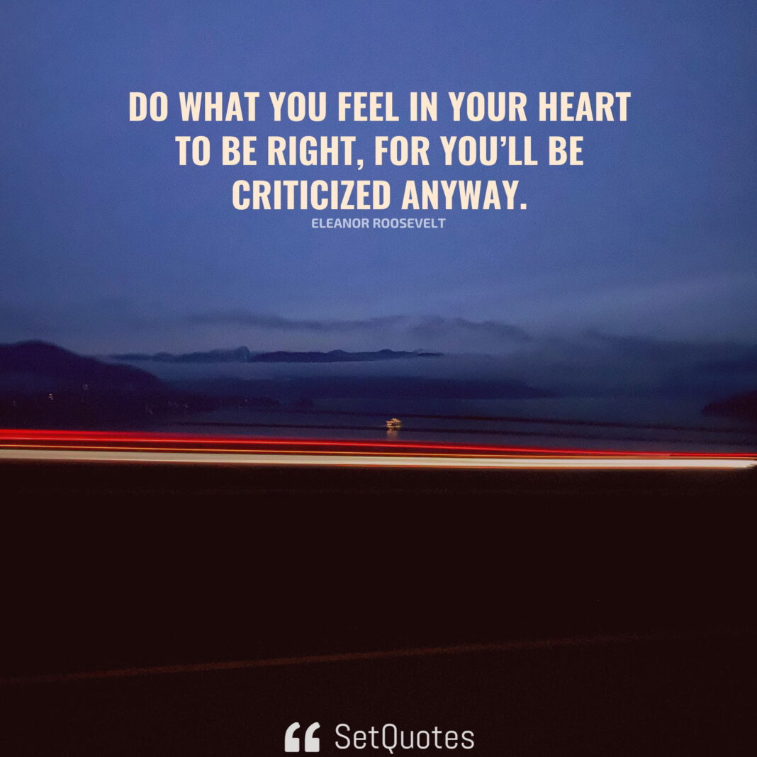 Do what you feel in your heart to be right, for you’ll be criticized anyway. – Eleanor Roosevelt - SetQuotes