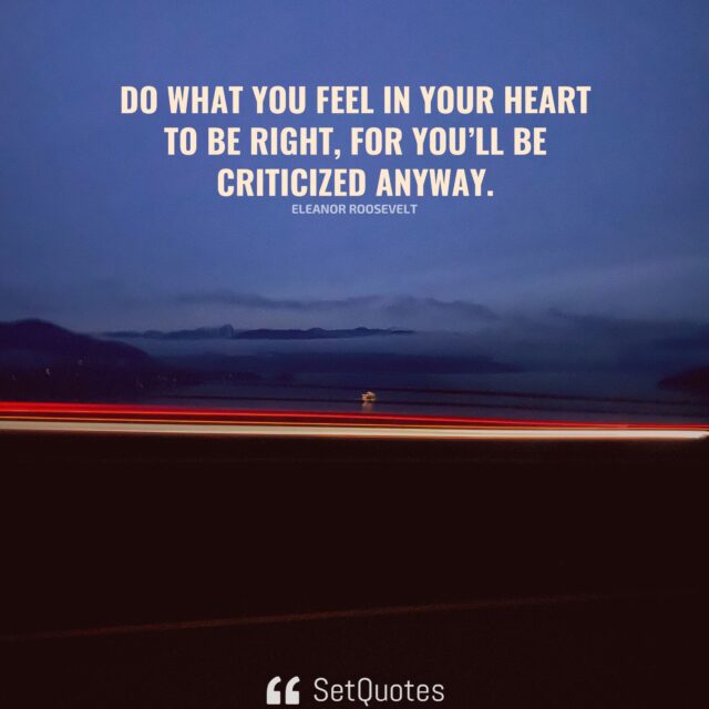 Do what you feel in your heart to be right, for you’ll be criticized anyway. – Eleanor Roosevelt - SetQuotes