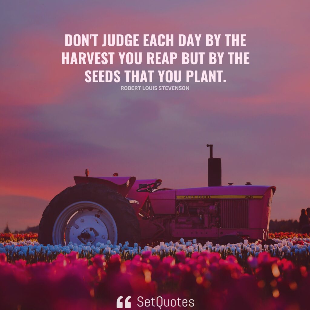 Don’t judge each day by the harvest you reap but by the seeds that you plant. – Robert Louis Stevenson - SetQuotes