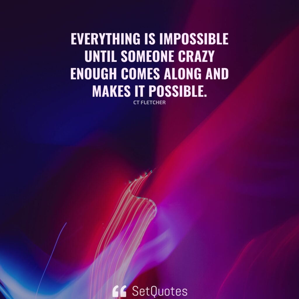 Everything is impossible until someone crazy enough comes along and makes it possible. – CT Fletcher - SetQuotes