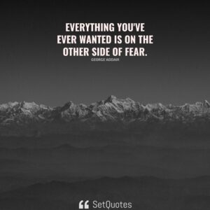 Everything you've ever wanted is on the other side of fear. - George Addair - SetQuotes