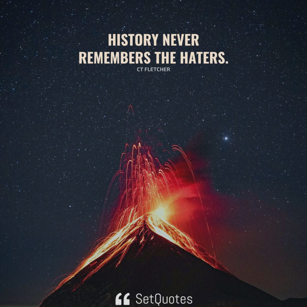 History never remembers the haters. – CT Fletcher