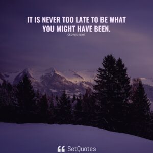 It is never too late to be what you might have been. – George Eliot - SetQuotes
