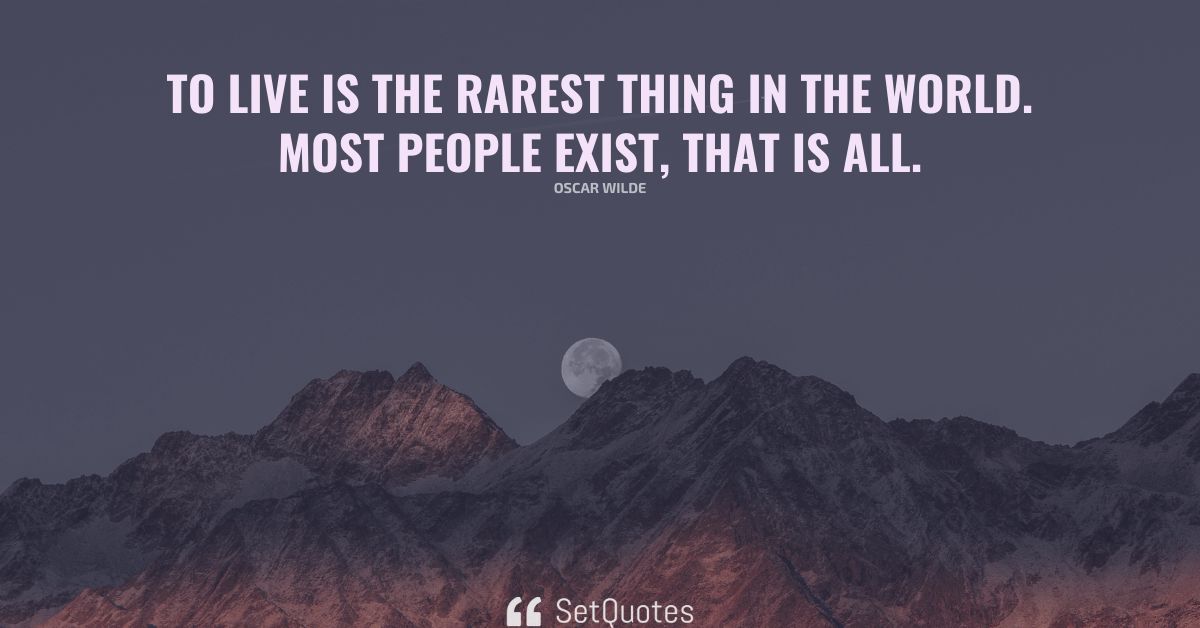 To live is the rarest thing in the world. Most people exist, that is all.