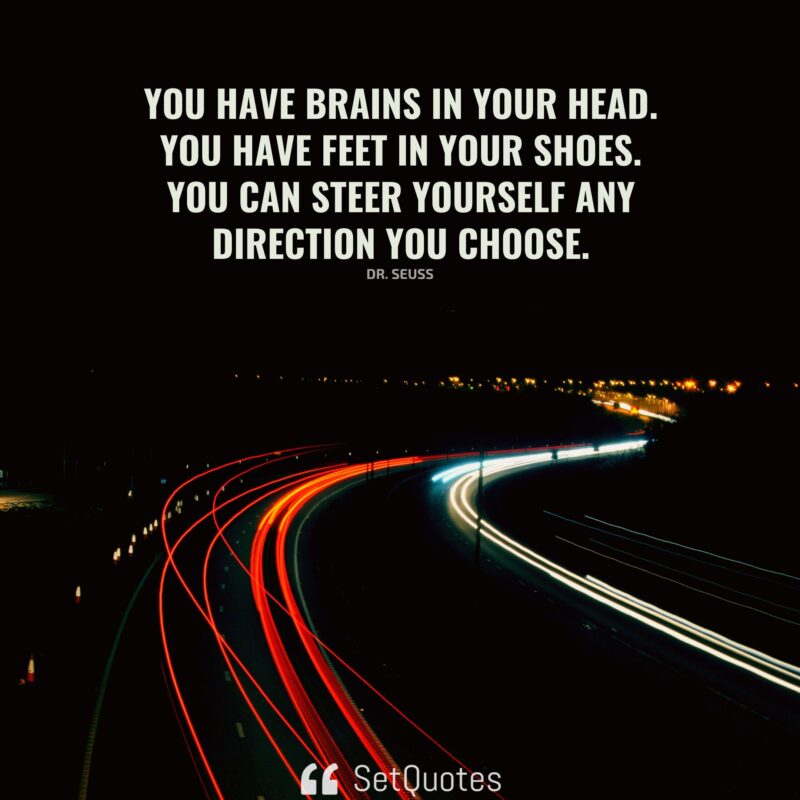 You have brains in your head. You have feet in your shoes. You can