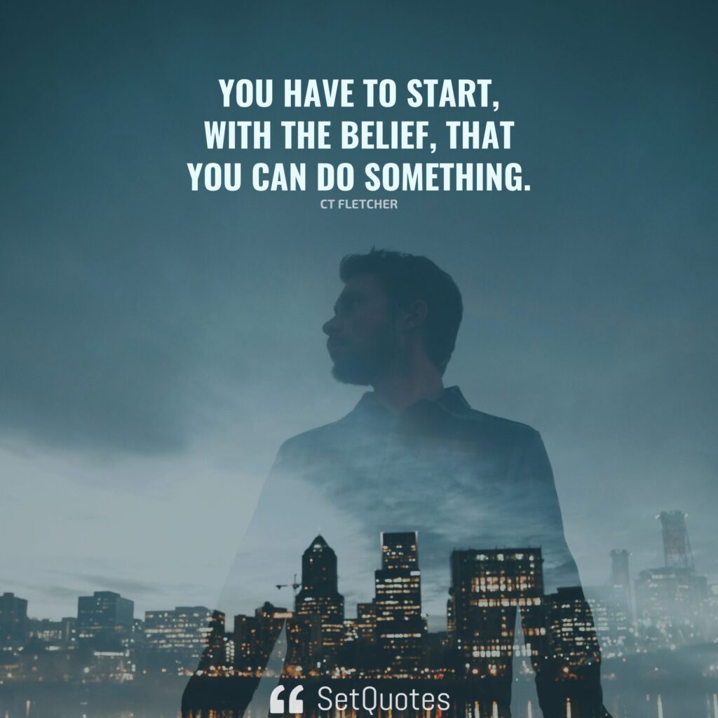 You have to start, with the belief, that you can do something. – CT Fletcher - SetQuotes