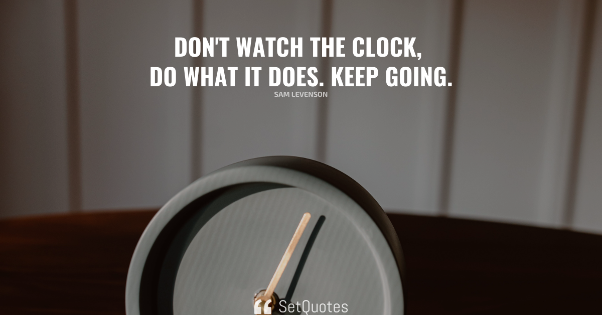 Don’t watch the clock; do what it does. Keep going.