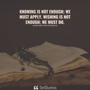 Knowing is not enough; we must apply. Wishing is not enough; we must do. - Johann Wolfgang von Goethe - SetQuotes