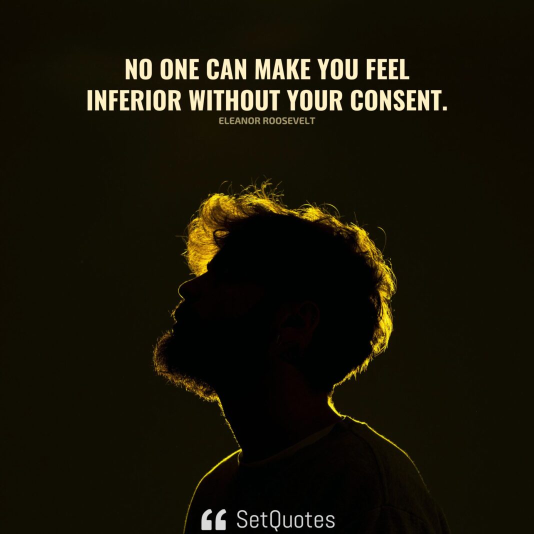 No one can make you feel inferior without your consent. – Eleanor Roosevelt - SetQuotes - Oct-2023