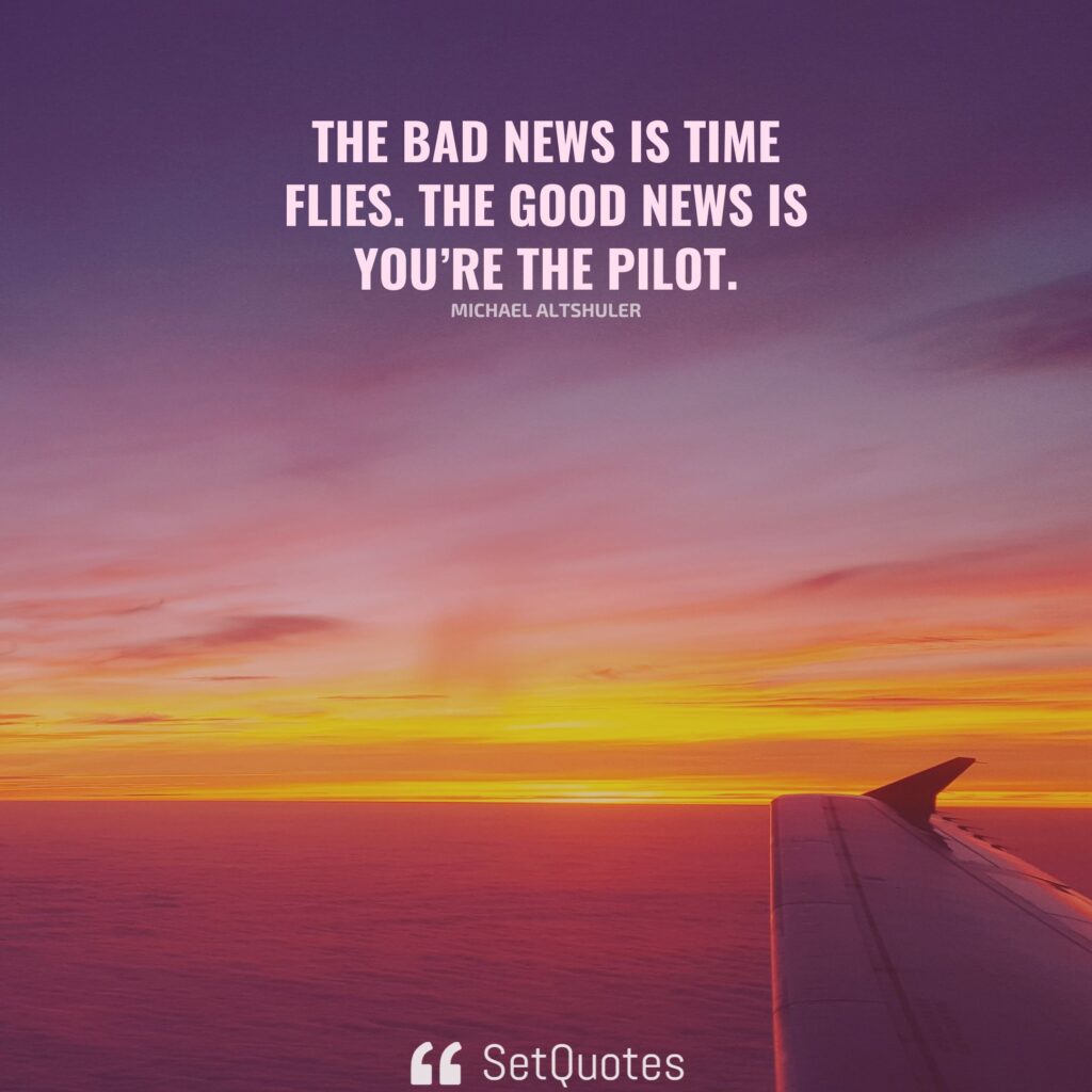 The bad news is time flies. The good news is you’re the pilot. - Michael Altshuler - SetQuotes