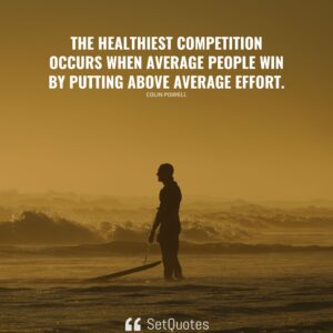 The healthiest competition occurs when average people win by putting above average effort – Colin Powell - 2022 - SetQuotes