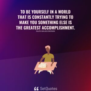 To be yourself in a world that is constantly trying to make you something else is the greatest accomplishment. – Ralph Waldo Emerson - SetQuotes