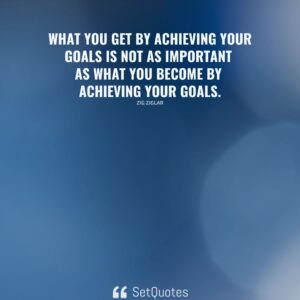 What you get by achieving your goals is not as important as what you become by achieving your goals. - Zig Ziglar - SetQuotes